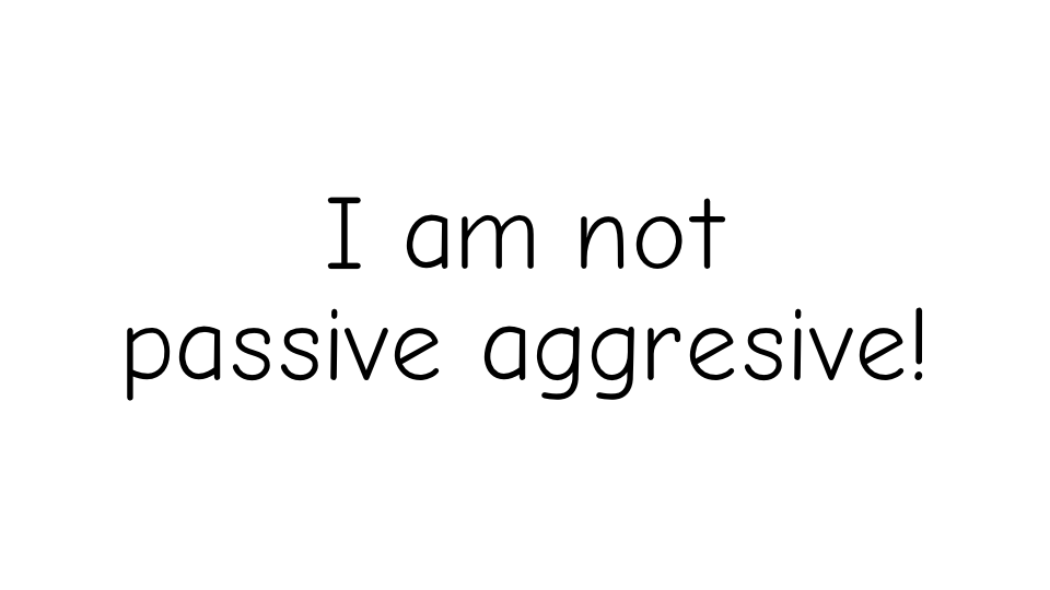 I am not passive aggresive